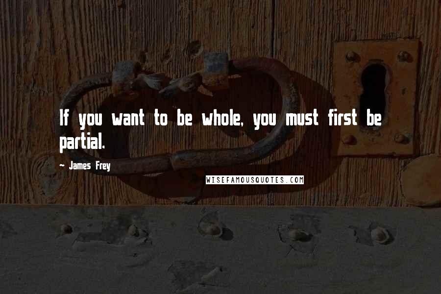 James Frey Quotes: If you want to be whole, you must first be partial.