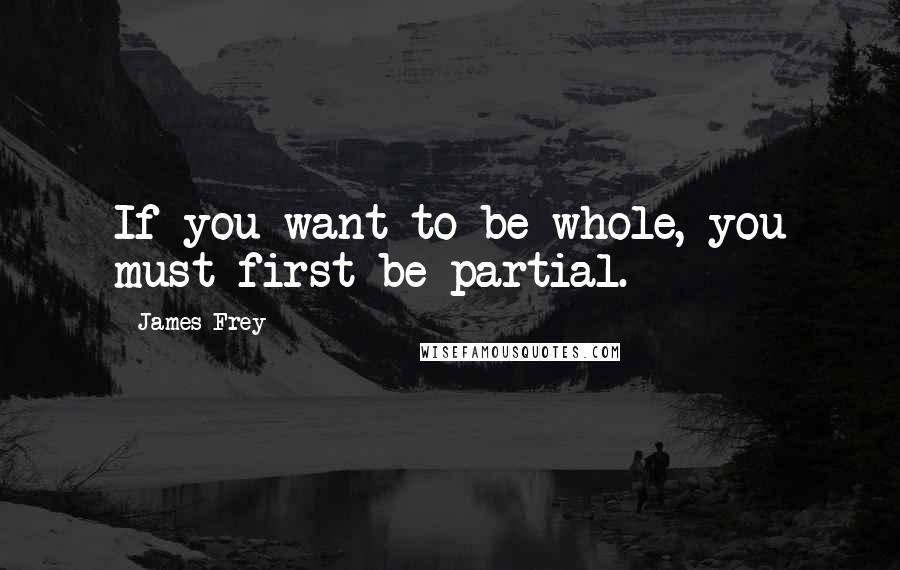 James Frey Quotes: If you want to be whole, you must first be partial.