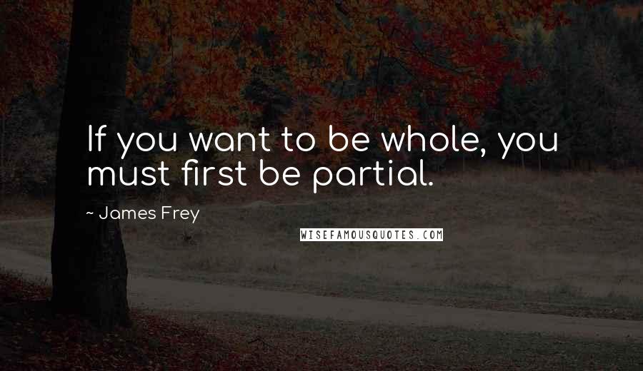 James Frey Quotes: If you want to be whole, you must first be partial.