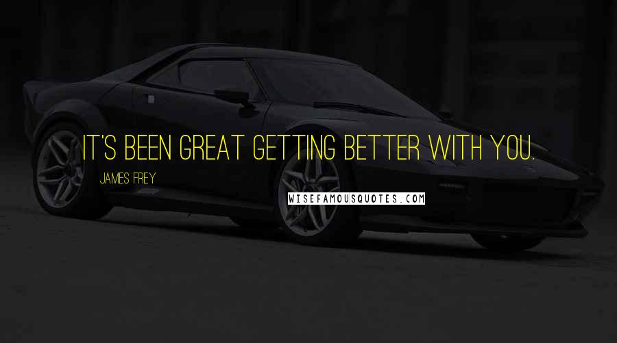 James Frey Quotes: It's been great getting better with you.