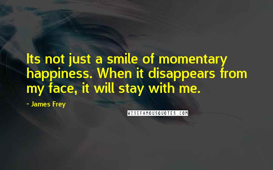 James Frey Quotes: Its not just a smile of momentary happiness. When it disappears from my face, it will stay with me.