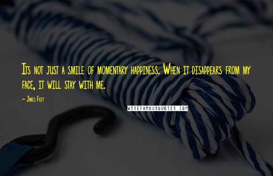 James Frey Quotes: Its not just a smile of momentary happiness. When it disappears from my face, it will stay with me.