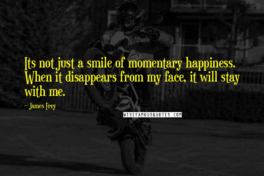 James Frey Quotes: Its not just a smile of momentary happiness. When it disappears from my face, it will stay with me.