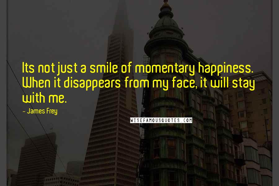 James Frey Quotes: Its not just a smile of momentary happiness. When it disappears from my face, it will stay with me.