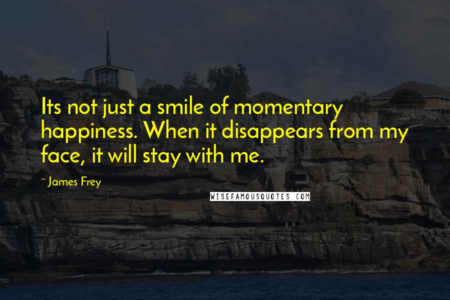 James Frey Quotes: Its not just a smile of momentary happiness. When it disappears from my face, it will stay with me.