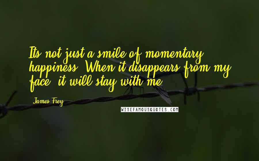 James Frey Quotes: Its not just a smile of momentary happiness. When it disappears from my face, it will stay with me.