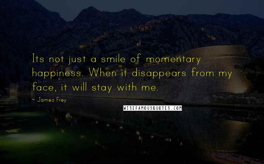 James Frey Quotes: Its not just a smile of momentary happiness. When it disappears from my face, it will stay with me.