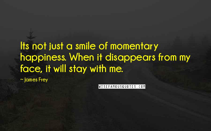 James Frey Quotes: Its not just a smile of momentary happiness. When it disappears from my face, it will stay with me.