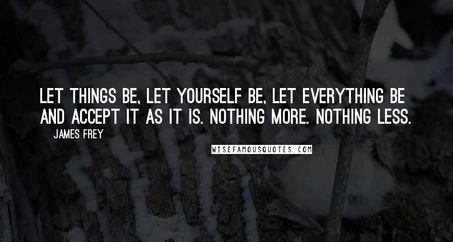 James Frey Quotes: Let things be, let yourself be, let everything be and accept it as it is. Nothing more. Nothing less.