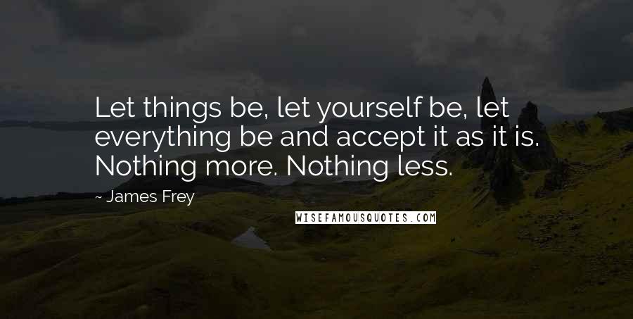 James Frey Quotes: Let things be, let yourself be, let everything be and accept it as it is. Nothing more. Nothing less.