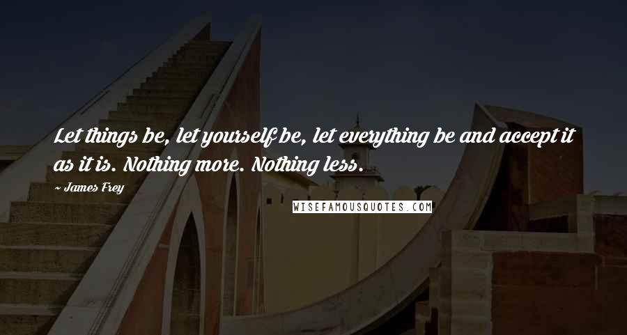 James Frey Quotes: Let things be, let yourself be, let everything be and accept it as it is. Nothing more. Nothing less.