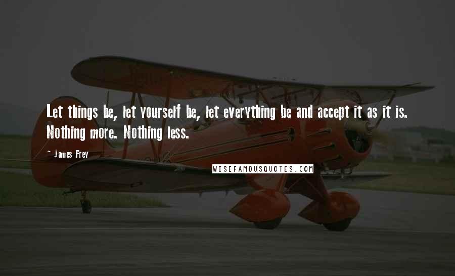 James Frey Quotes: Let things be, let yourself be, let everything be and accept it as it is. Nothing more. Nothing less.