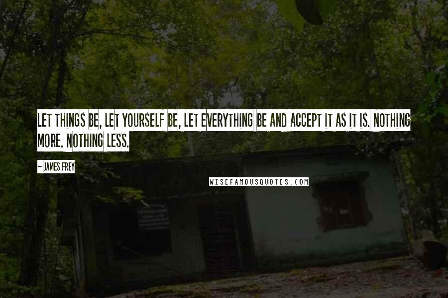 James Frey Quotes: Let things be, let yourself be, let everything be and accept it as it is. Nothing more. Nothing less.