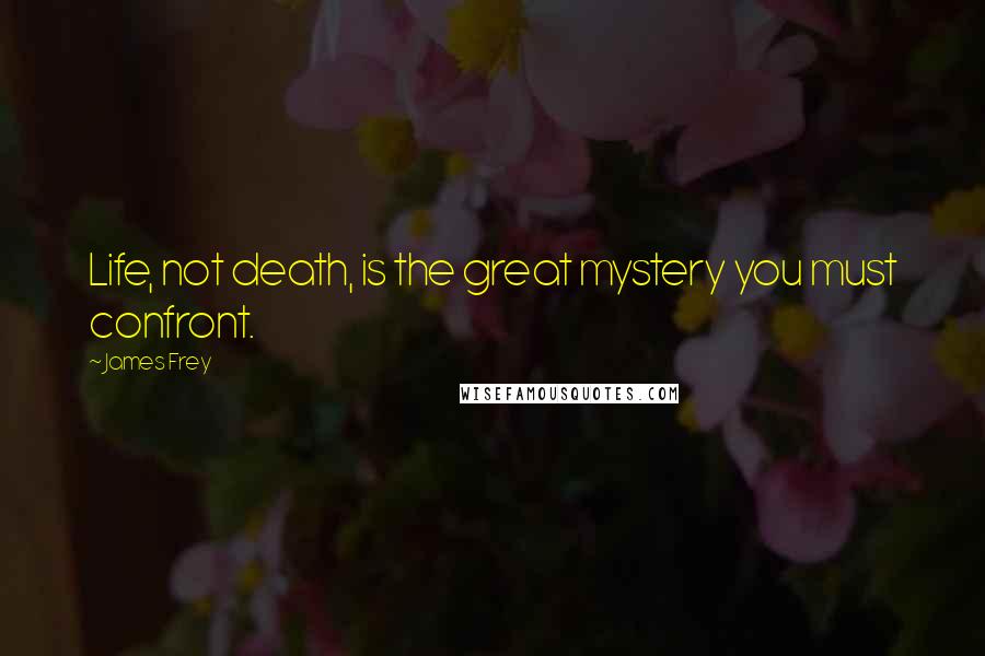 James Frey Quotes: Life, not death, is the great mystery you must confront.