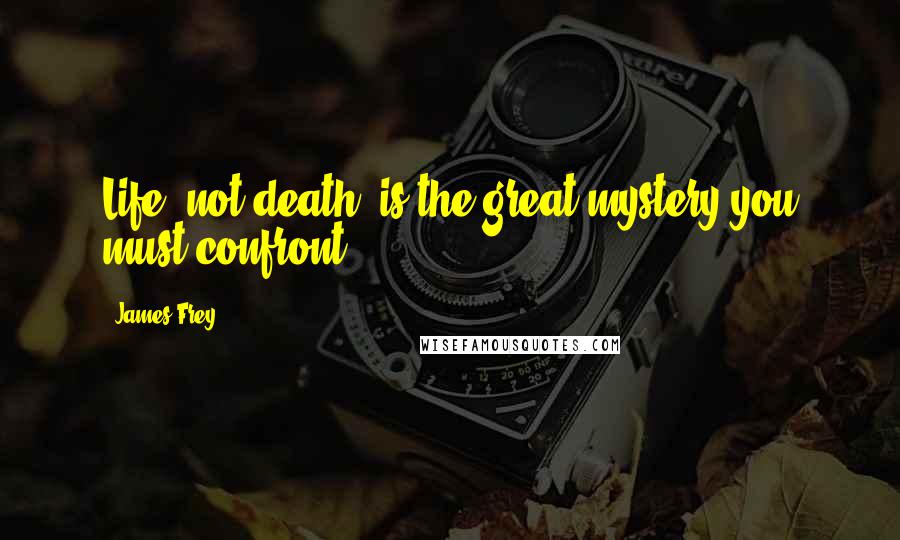 James Frey Quotes: Life, not death, is the great mystery you must confront.