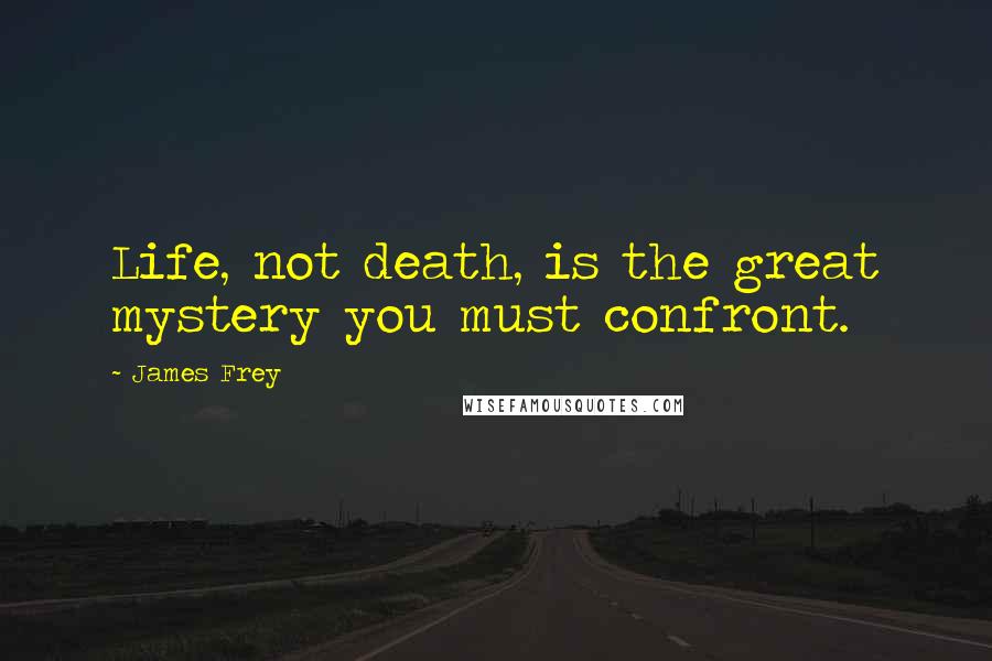 James Frey Quotes: Life, not death, is the great mystery you must confront.