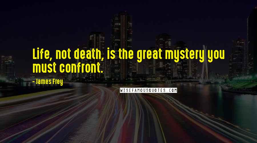 James Frey Quotes: Life, not death, is the great mystery you must confront.