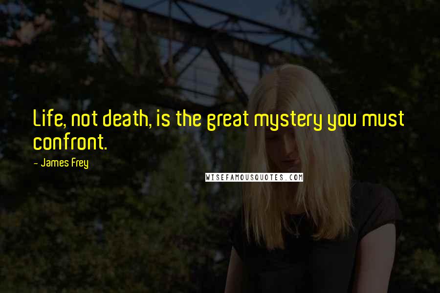 James Frey Quotes: Life, not death, is the great mystery you must confront.