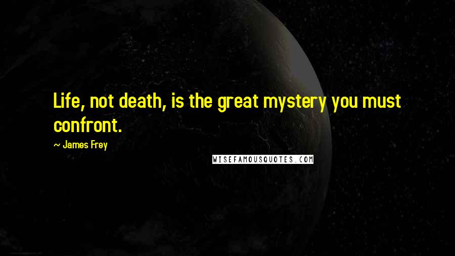 James Frey Quotes: Life, not death, is the great mystery you must confront.