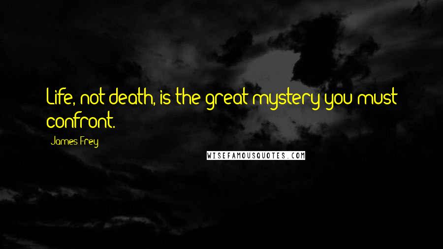 James Frey Quotes: Life, not death, is the great mystery you must confront.