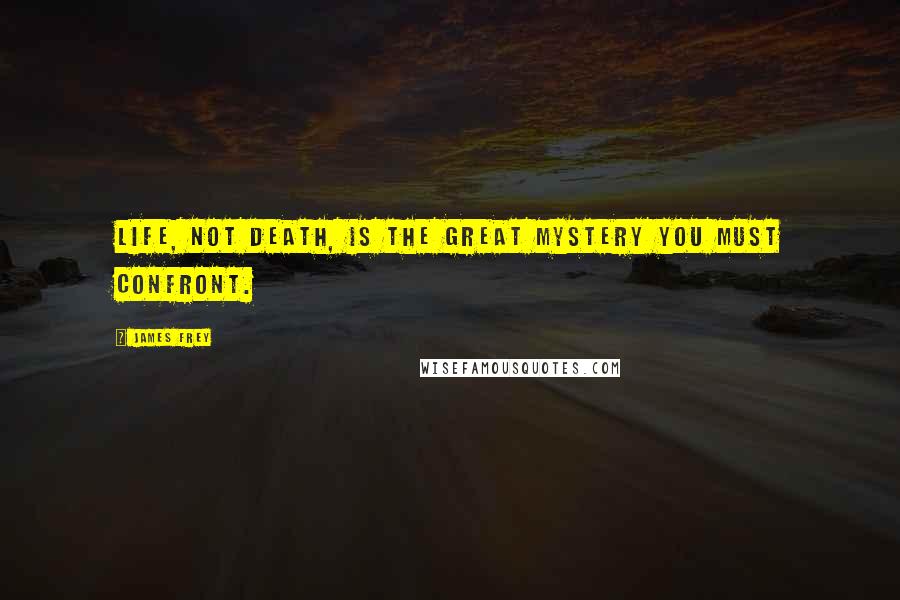 James Frey Quotes: Life, not death, is the great mystery you must confront.