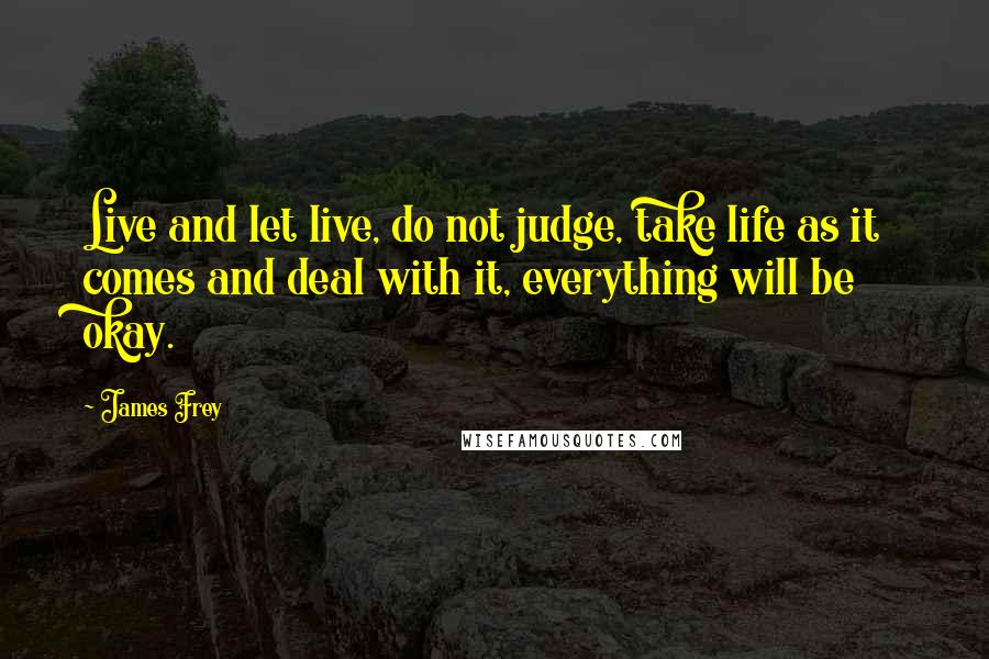 James Frey Quotes: Live and let live, do not judge, take life as it comes and deal with it, everything will be okay.