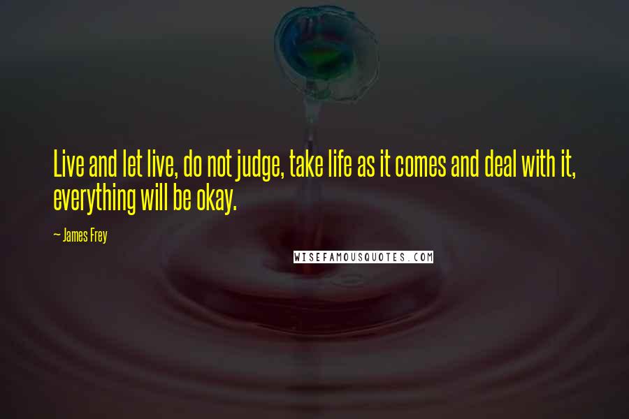 James Frey Quotes: Live and let live, do not judge, take life as it comes and deal with it, everything will be okay.