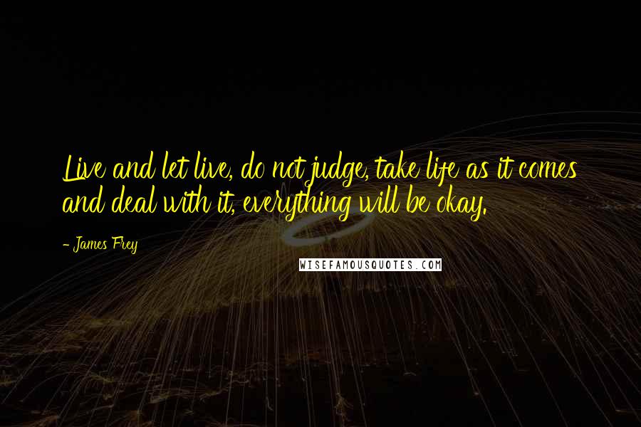 James Frey Quotes: Live and let live, do not judge, take life as it comes and deal with it, everything will be okay.