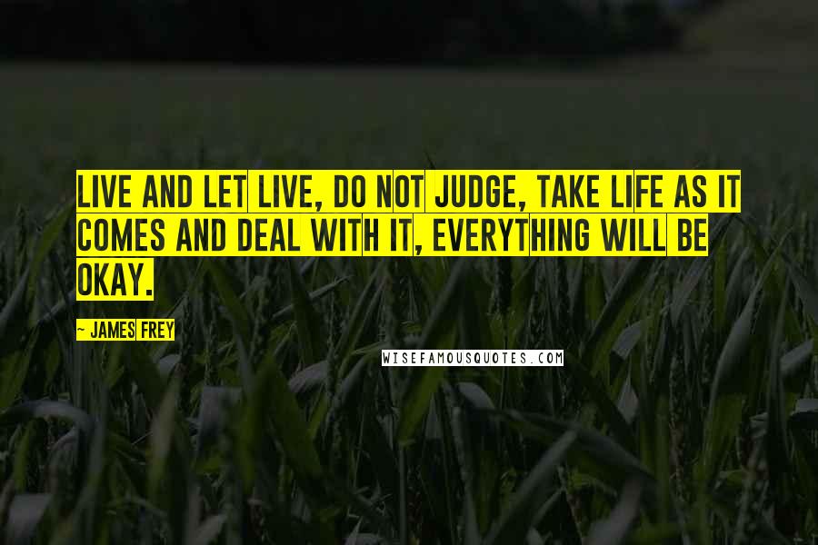 James Frey Quotes: Live and let live, do not judge, take life as it comes and deal with it, everything will be okay.