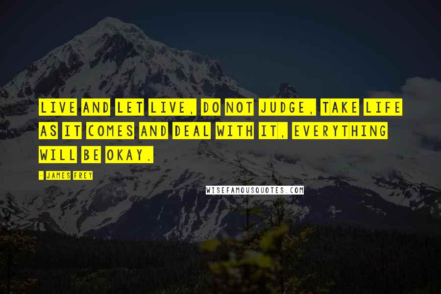 James Frey Quotes: Live and let live, do not judge, take life as it comes and deal with it, everything will be okay.