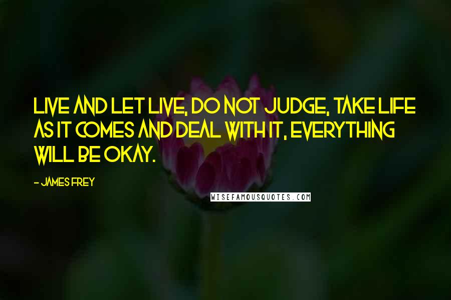 James Frey Quotes: Live and let live, do not judge, take life as it comes and deal with it, everything will be okay.