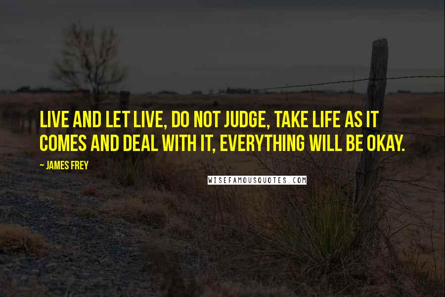 James Frey Quotes: Live and let live, do not judge, take life as it comes and deal with it, everything will be okay.