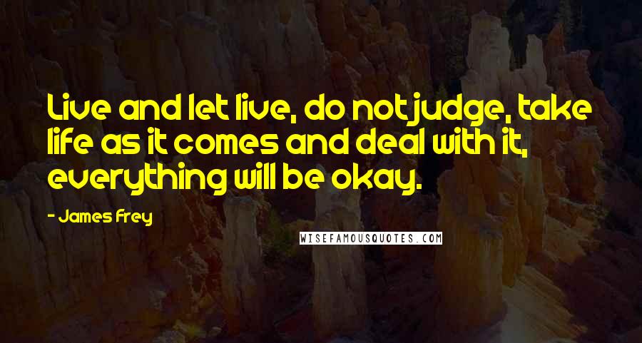 James Frey Quotes: Live and let live, do not judge, take life as it comes and deal with it, everything will be okay.