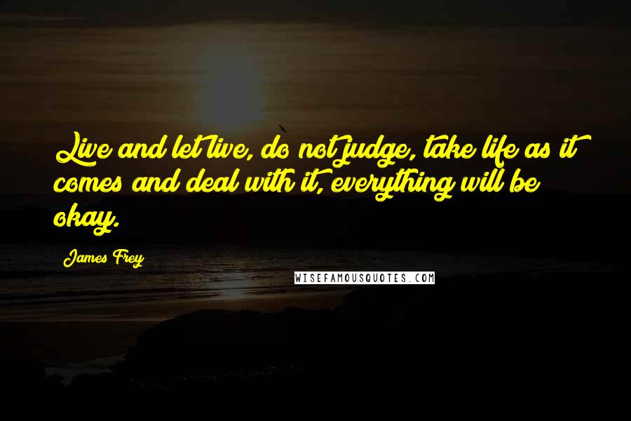 James Frey Quotes: Live and let live, do not judge, take life as it comes and deal with it, everything will be okay.