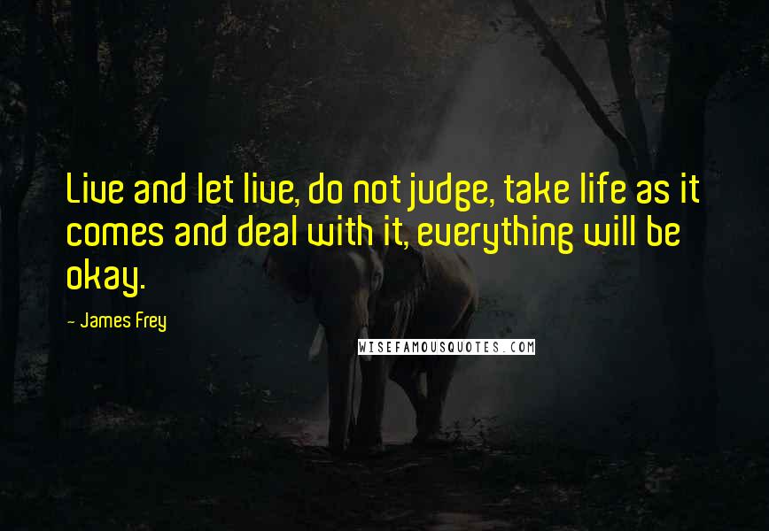 James Frey Quotes: Live and let live, do not judge, take life as it comes and deal with it, everything will be okay.