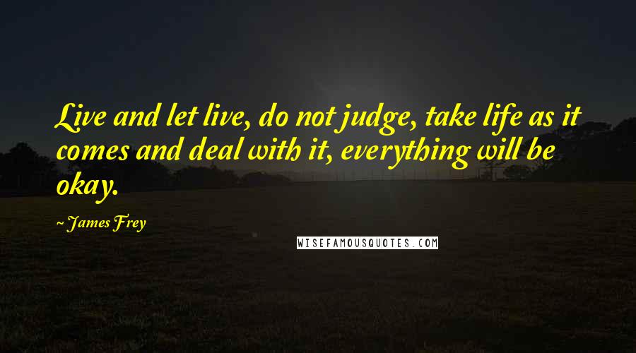 James Frey Quotes: Live and let live, do not judge, take life as it comes and deal with it, everything will be okay.