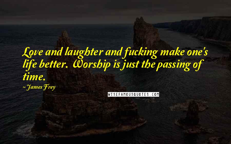 James Frey Quotes: Love and laughter and fucking make one's life better. Worship is just the passing of time.