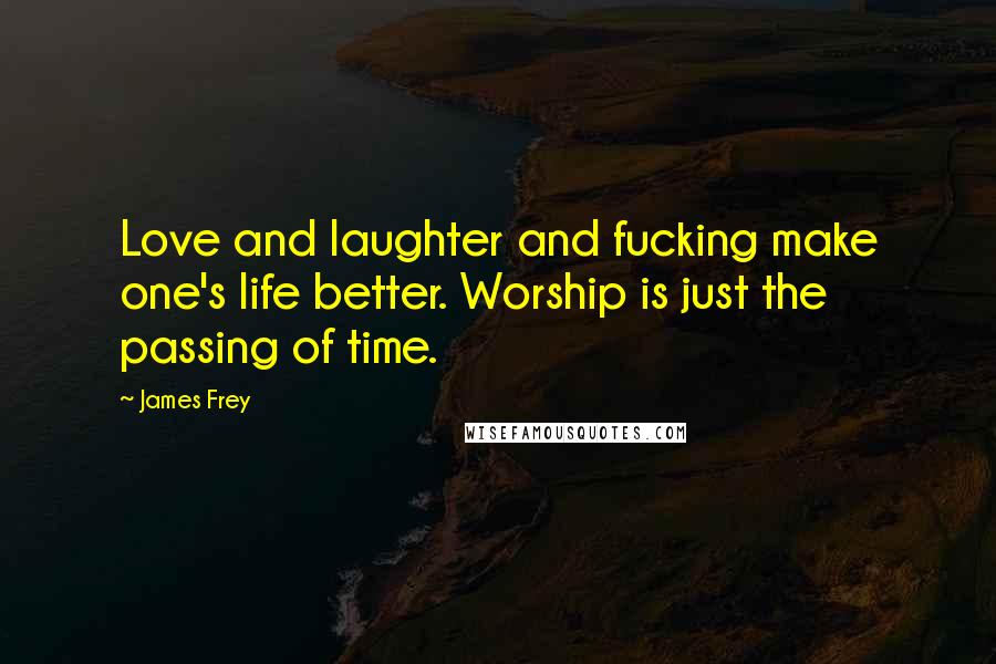 James Frey Quotes: Love and laughter and fucking make one's life better. Worship is just the passing of time.