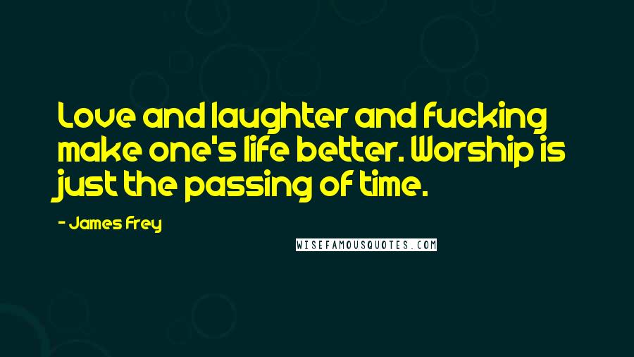 James Frey Quotes: Love and laughter and fucking make one's life better. Worship is just the passing of time.