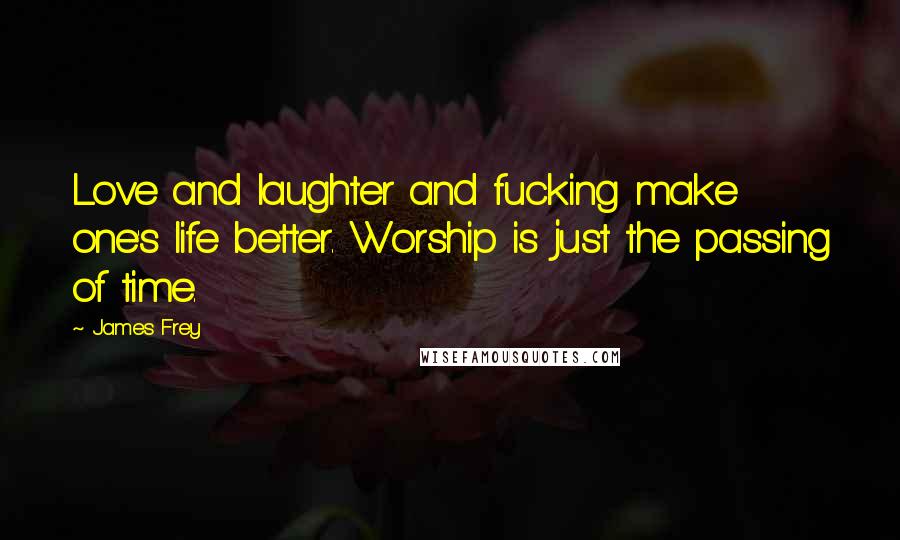 James Frey Quotes: Love and laughter and fucking make one's life better. Worship is just the passing of time.