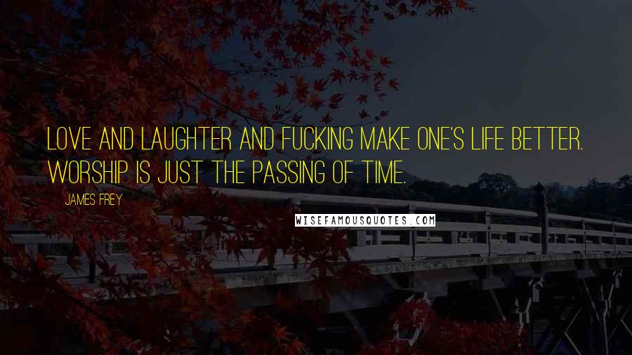 James Frey Quotes: Love and laughter and fucking make one's life better. Worship is just the passing of time.