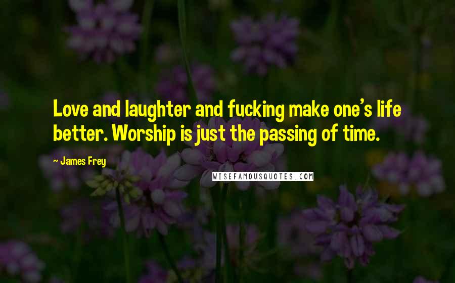 James Frey Quotes: Love and laughter and fucking make one's life better. Worship is just the passing of time.