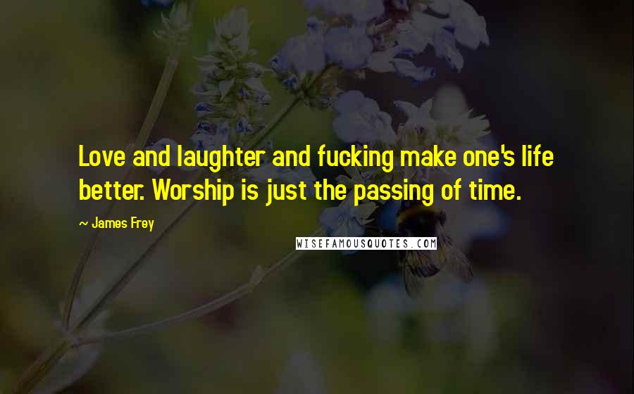 James Frey Quotes: Love and laughter and fucking make one's life better. Worship is just the passing of time.