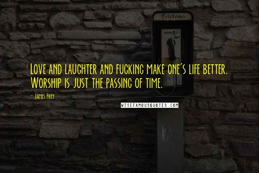 James Frey Quotes: Love and laughter and fucking make one's life better. Worship is just the passing of time.