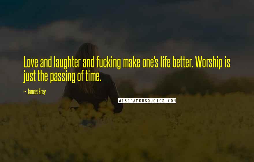 James Frey Quotes: Love and laughter and fucking make one's life better. Worship is just the passing of time.