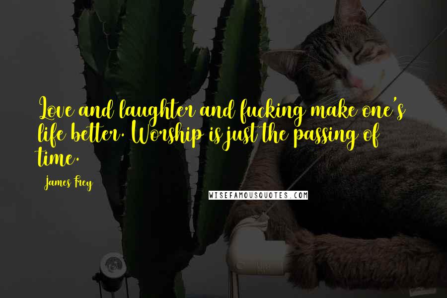 James Frey Quotes: Love and laughter and fucking make one's life better. Worship is just the passing of time.