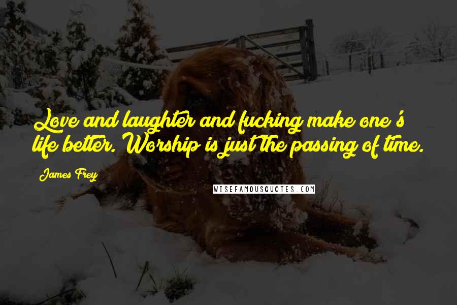 James Frey Quotes: Love and laughter and fucking make one's life better. Worship is just the passing of time.