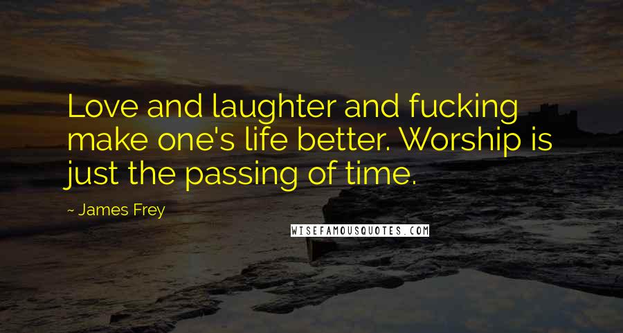 James Frey Quotes: Love and laughter and fucking make one's life better. Worship is just the passing of time.