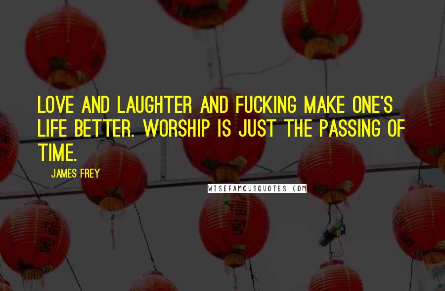 James Frey Quotes: Love and laughter and fucking make one's life better. Worship is just the passing of time.