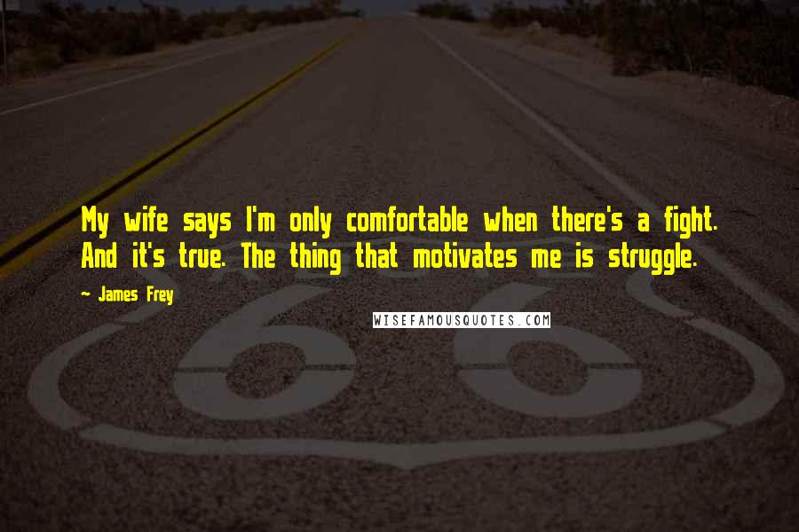 James Frey Quotes: My wife says I'm only comfortable when there's a fight. And it's true. The thing that motivates me is struggle.